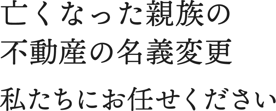 亡くなった親族の不動産の名義変更 私たちにお任せください