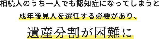 相続人のうち一人でも認知症になってしまうと成年後見人を選任する必要があり、遺産分割が困難に